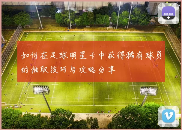 如何在足球明星卡中获得稀有球员的抽取技巧与攻略分享