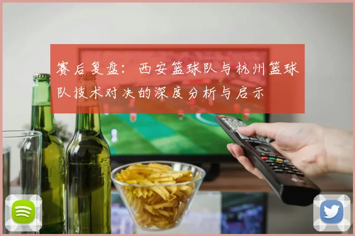 赛后复盘：西安篮球队与杭州篮球队技术对决的深度分析与启示