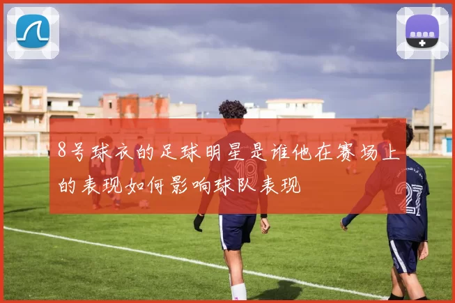 8号球衣的足球明星是谁他在赛场上的表现如何影响球队表现