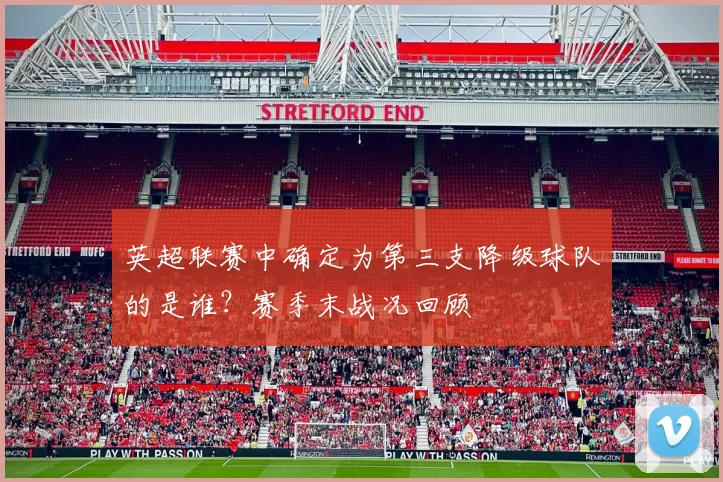 英超联赛中确定为第三支降级球队的是谁？赛季末战况回顾