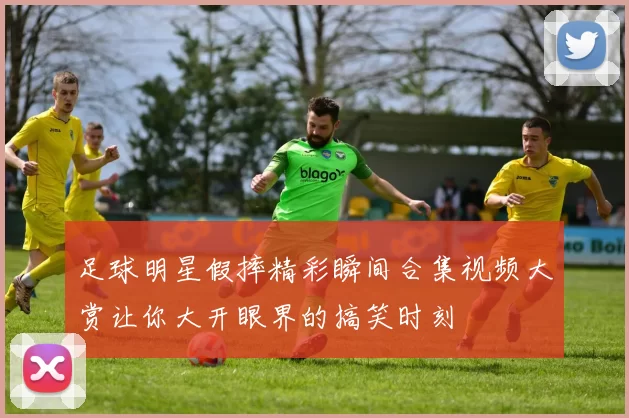 足球明星假摔精彩瞬间合集视频大赏让你大开眼界的搞笑时刻