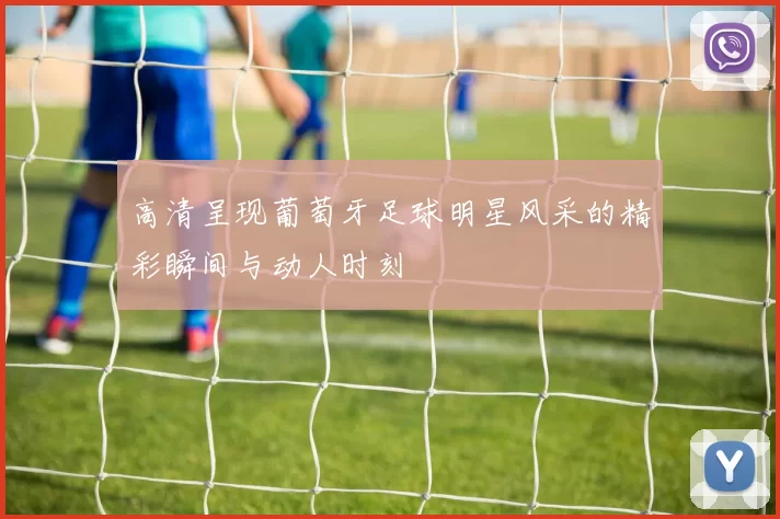 高清呈现葡萄牙足球明星风采的精彩瞬间与动人时刻