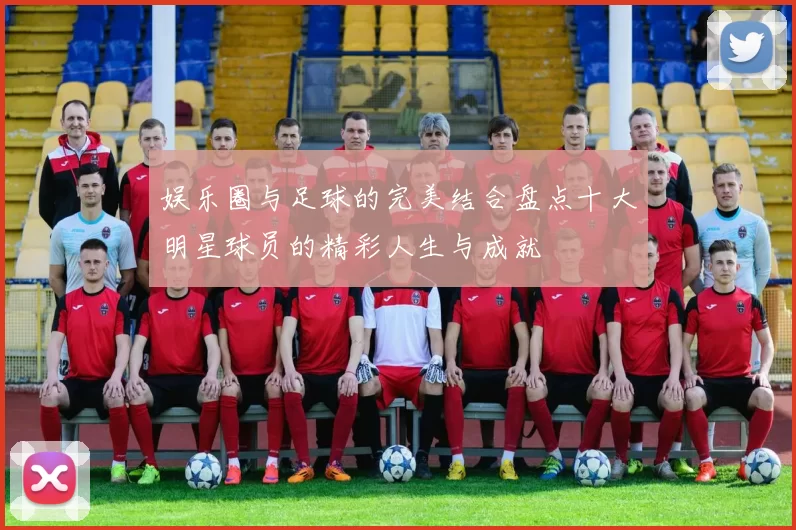 娱乐圈与足球的完美结合盘点十大明星球员的精彩人生与成就