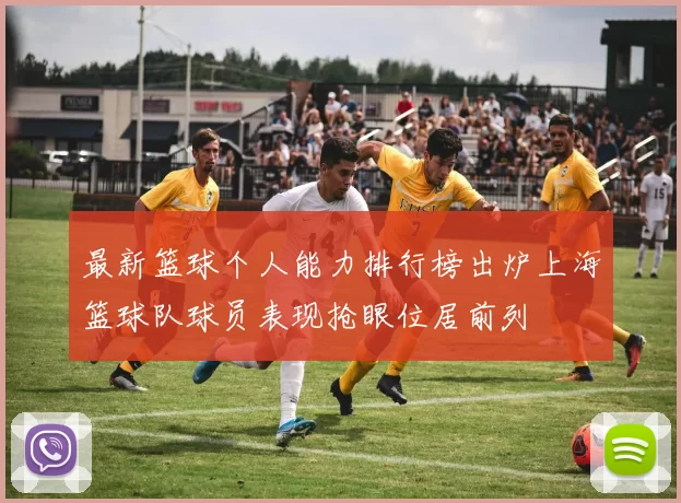 最新篮球个人能力排行榜出炉上海篮球队球员表现抢眼位居前列