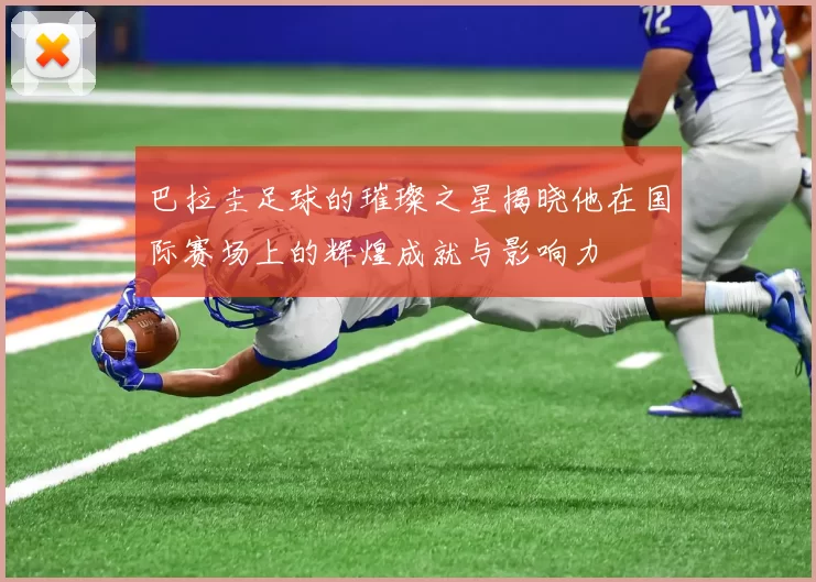 巴拉圭足球的璀璨之星揭晓他在国际赛场上的辉煌成就与影响力