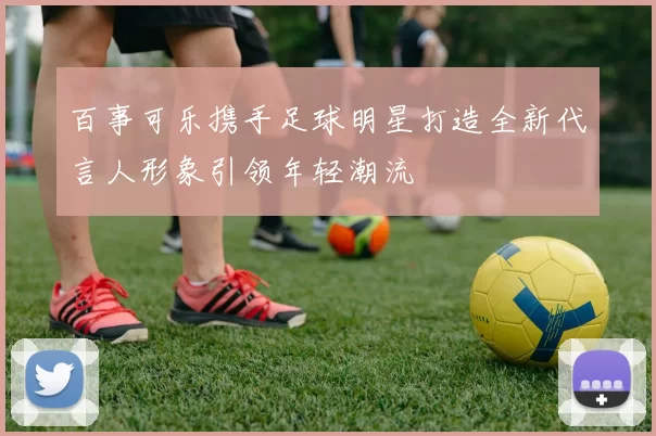 百事可乐携手足球明星打造全新代言人形象引领年轻潮流
