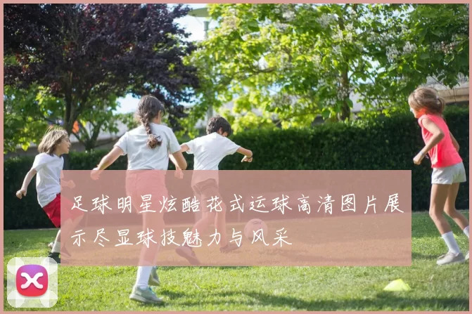 足球明星炫酷花式运球高清图片展示尽显球技魅力与风采