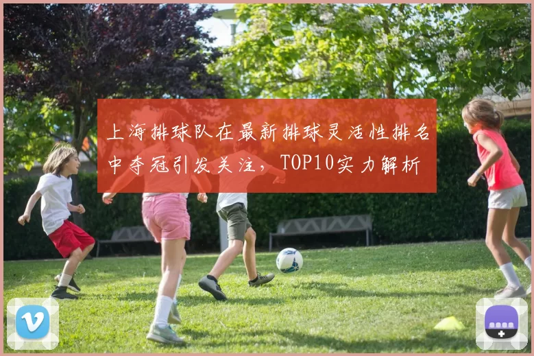 上海排球队在最新排球灵活性排名中夺冠引发关注，TOP10实力解析