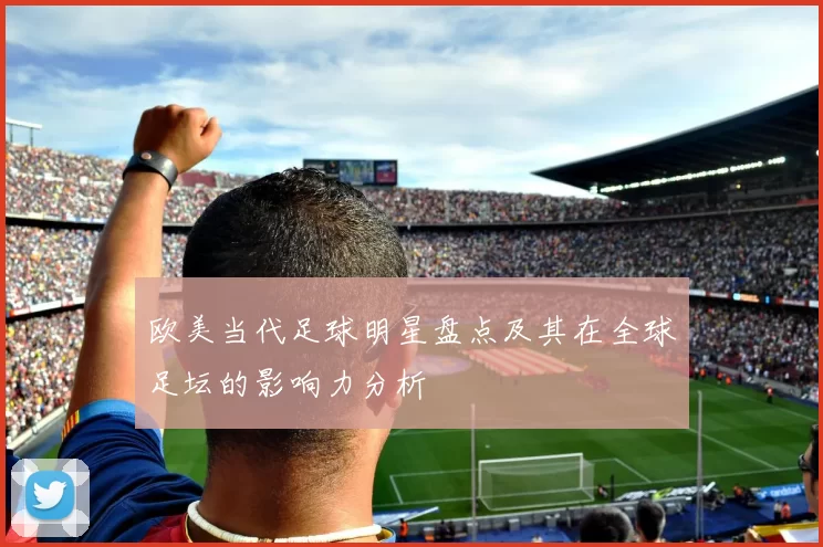 欧美当代足球明星盘点及其在全球足坛的影响力分析