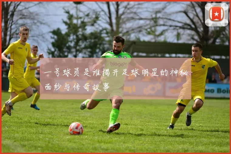 一号球员是谁揭开足球明星的神秘面纱与传奇故事