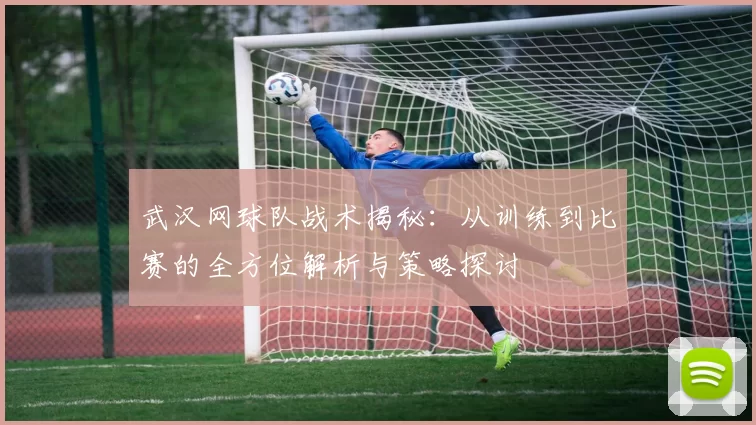 武汉网球队战术揭秘：从训练到比赛的全方位解析与策略探讨