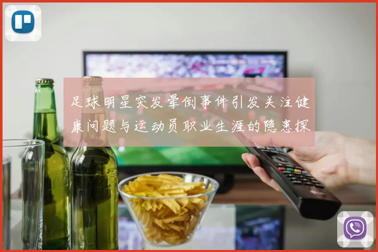 足球明星突发晕倒事件引发关注健康问题与运动员职业生涯的隐患探讨