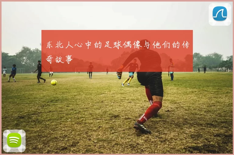 东北人心中的足球偶像与他们的传奇故事