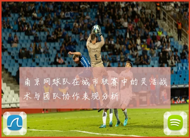 南京网球队在城市联赛中的灵活战术与团队协作表现分析