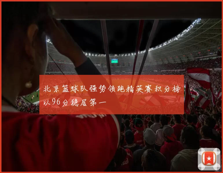 北京篮球队强势领跑精英赛积分榜以96分稳居第一