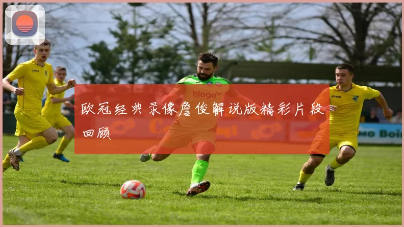 欧冠经典录像詹俊解说版精彩片段回顾