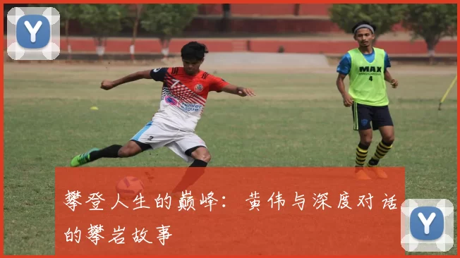 攀登人生的巅峰：黄伟与深度对话的攀岩故事