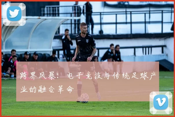 跨界风暴：电子竞技与传统足球产业的融合革命