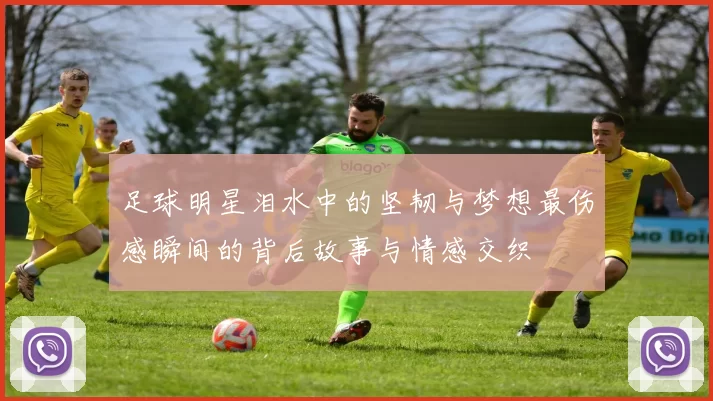 足球明星泪水中的坚韧与梦想最伤感瞬间的背后故事与情感交织