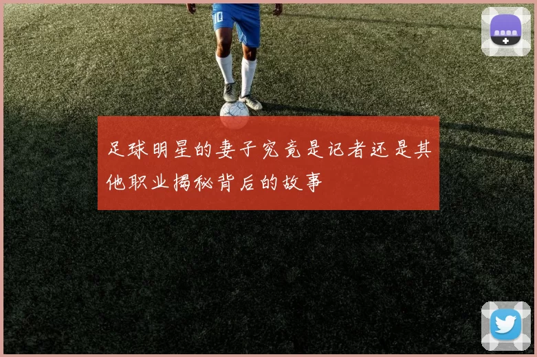 足球明星的妻子究竟是记者还是其他职业揭秘背后的故事
