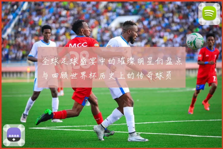 全球足球盛宴中的璀璨明星们盘点与回顾世界杯历史上的传奇球员