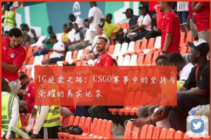 IG逆袭之路：CSGO赛事中的坚持与荣耀的真实记录