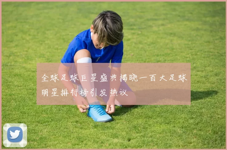 全球足球巨星盛典揭晓一百大足球明星排行榜引发热议