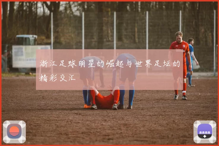 浙江足球明星的崛起与世界足坛的精彩交汇