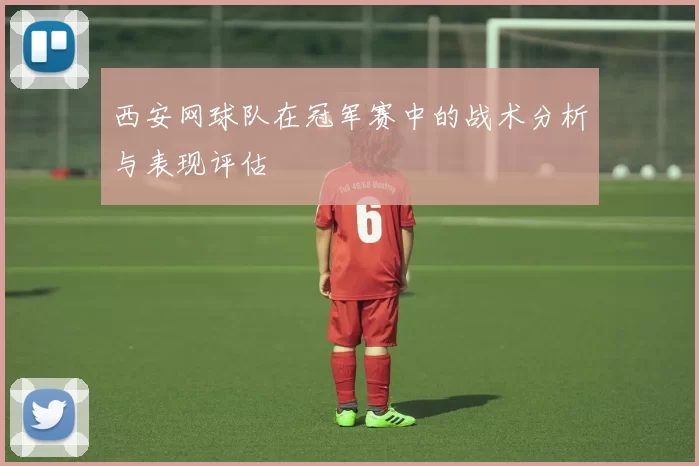 西安网球队在冠军赛中的战术分析与表现评估