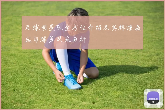 足球明星队全方位介绍及其辉煌成就与球员风采分析