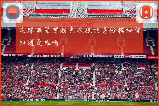 足球明星穿粉色衣服的身份揭秘你知道是谁吗
