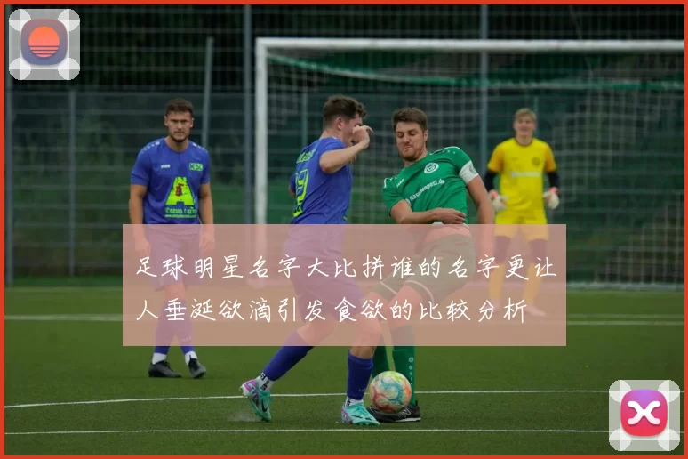 足球明星名字大比拼谁的名字更让人垂涎欲滴引发食欲的比较分析