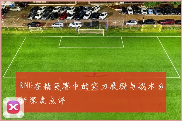 RNG在精英赛中的实力展现与战术分析深度点评