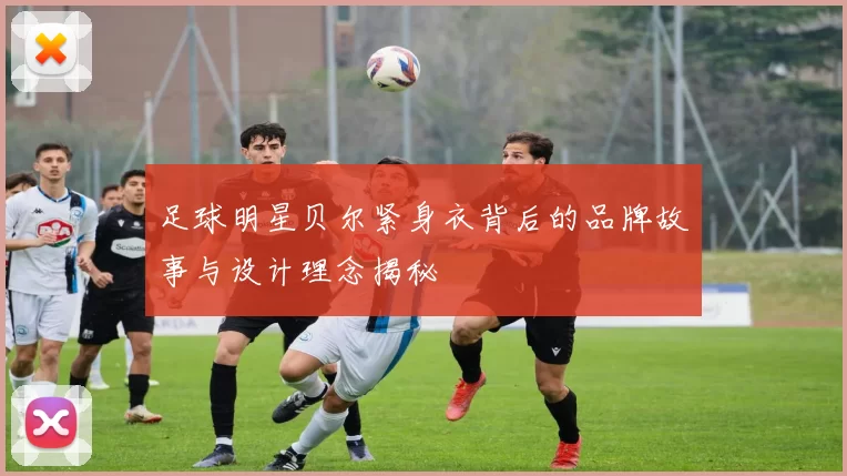足球明星贝尔紧身衣背后的品牌故事与设计理念揭秘