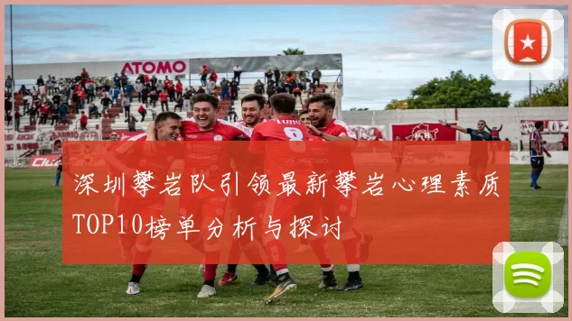 深圳攀岩队引领最新攀岩心理素质TOP10榜单分析与探讨