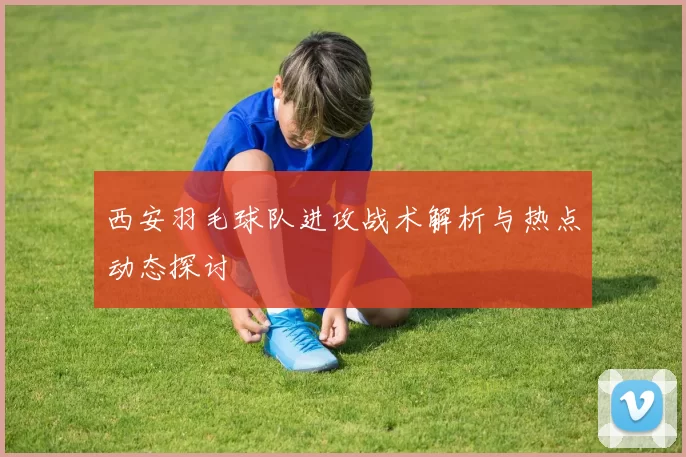 西安羽毛球队进攻战术解析与热点动态探讨
