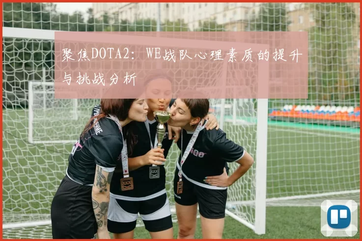 聚焦DOTA2：WE战队心理素质的提升与挑战分析