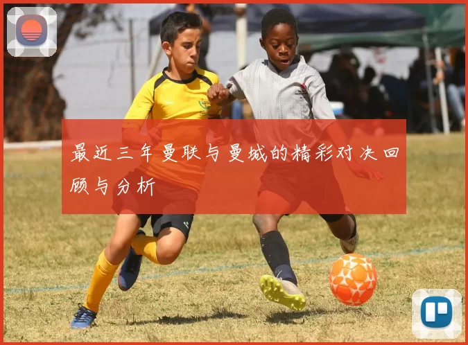 最近三年曼联与曼城的精彩对决回顾与分析