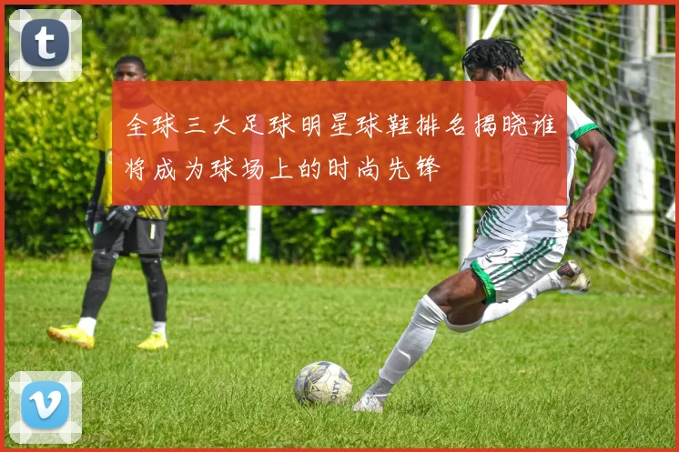 全球三大足球明星球鞋排名揭晓谁将成为球场上的时尚先锋