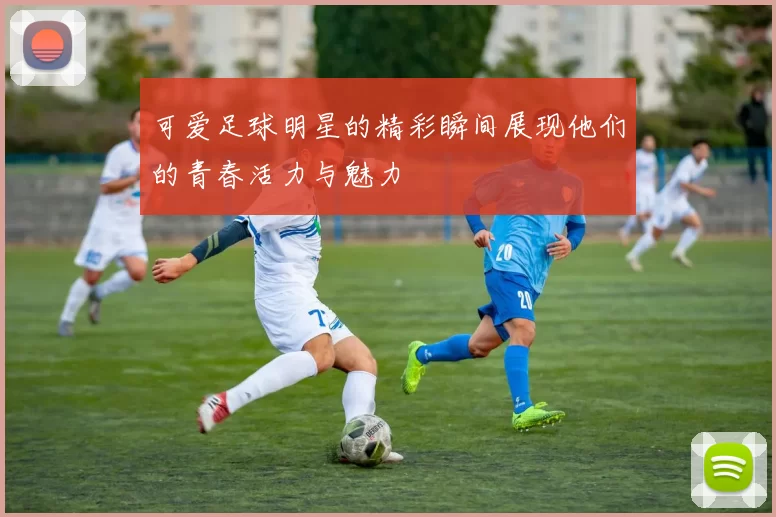 可爱足球明星的精彩瞬间展现他们的青春活力与魅力