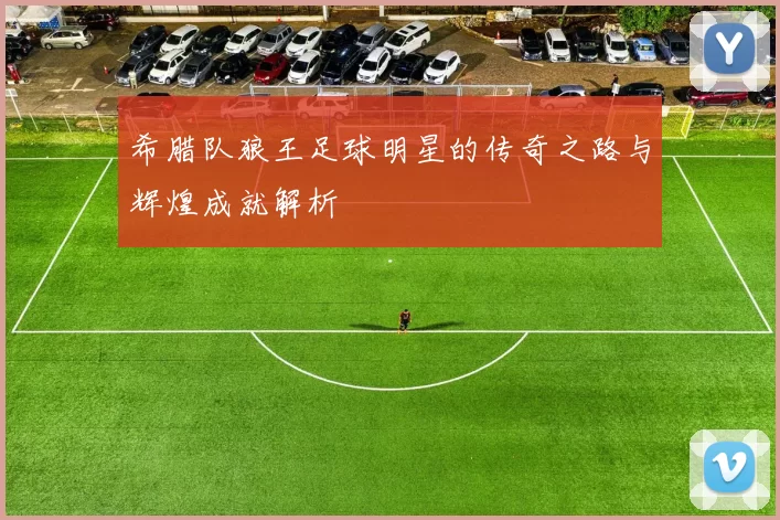 希腊队狼王足球明星的传奇之路与辉煌成就解析