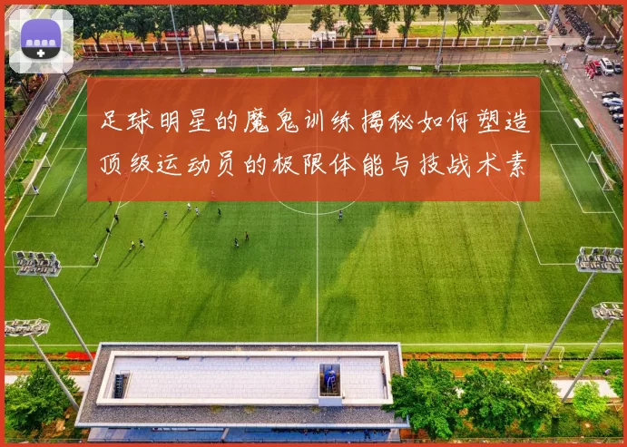 足球明星的魔鬼训练揭秘如何塑造顶级运动员的极限体能与技战术素养