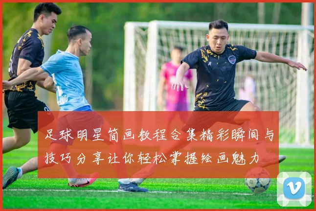 足球明星简画教程合集精彩瞬间与技巧分享让你轻松掌握绘画魅力
