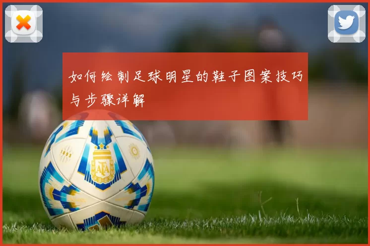 如何绘制足球明星的鞋子图案技巧与步骤详解
