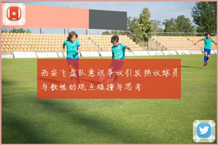 西安飞盘队意识争议引发热议球员与教练的观点碰撞与思考