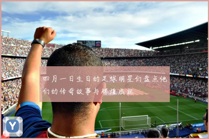 四月一日生日的足球明星们盘点他们的传奇故事与辉煌成就