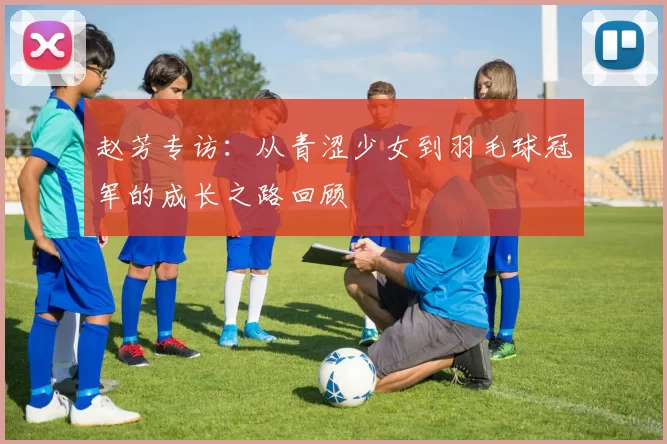 赵芳专访：从青涩少女到羽毛球冠军的成长之路回顾