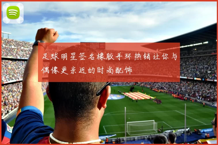 足球明星签名橡胶手环热销让你与偶像更亲近的时尚配饰