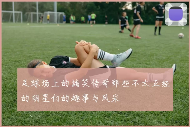 足球场上的搞笑传奇那些不太正经的明星们的趣事与风采