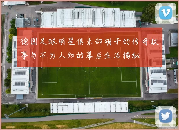 德国足球明星俱乐部胡子的传奇故事与不为人知的幕后生活揭秘
